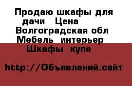Продаю шкафы для дачи › Цена ­ 500 - Волгоградская обл. Мебель, интерьер » Шкафы, купе   